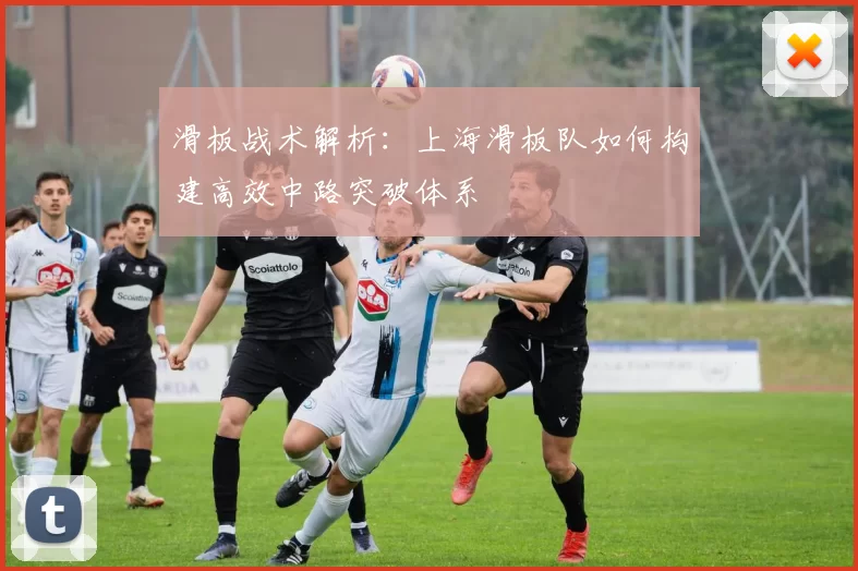 滑板战术解析：上海滑板队如何构建高效中路突破体系