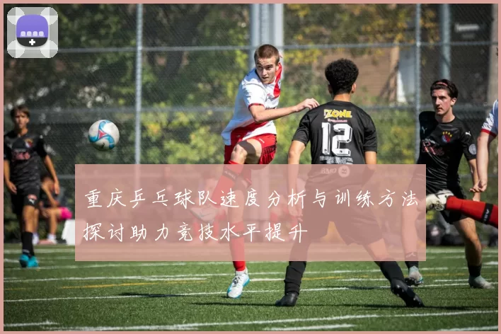 重庆乒乓球队速度分析与训练方法探讨助力竞技水平提升