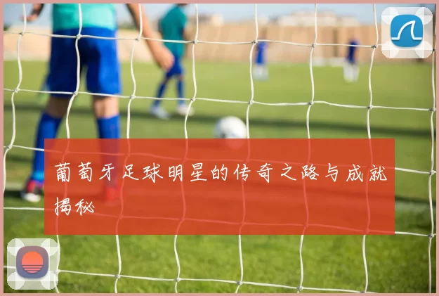 葡萄牙足球明星的传奇之路与成就揭秘