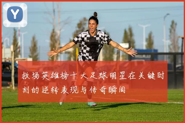 救场英雄榜十大足球明星在关键时刻的逆转表现与传奇瞬间