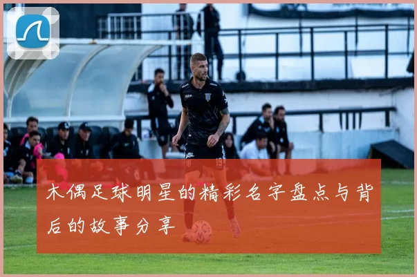 木偶足球明星的精彩名字盘点与背后的故事分享