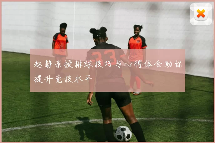 赵静亲授排球技巧与心得体会助你提升竞技水平