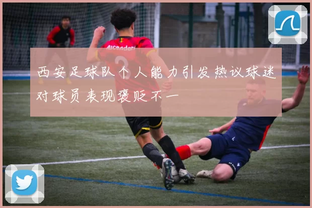 西安足球队个人能力引发热议球迷对球员表现褒贬不一