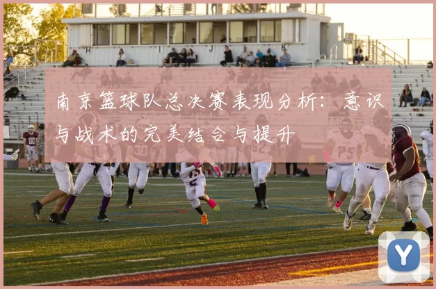 南京篮球队总决赛表现分析：意识与战术的完美结合与提升