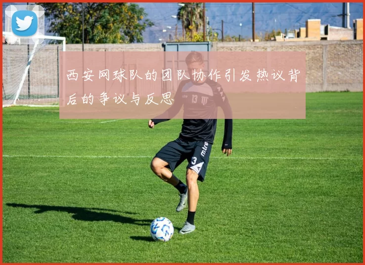 西安网球队的团队协作引发热议背后的争议与反思
