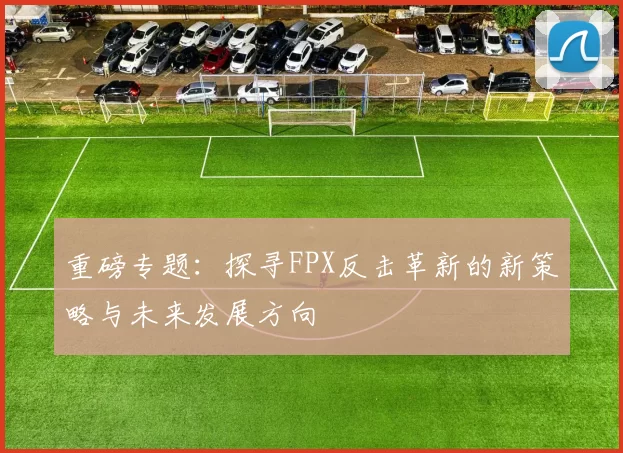 重磅专题：探寻FPX反击革新的新策略与未来发展方向
