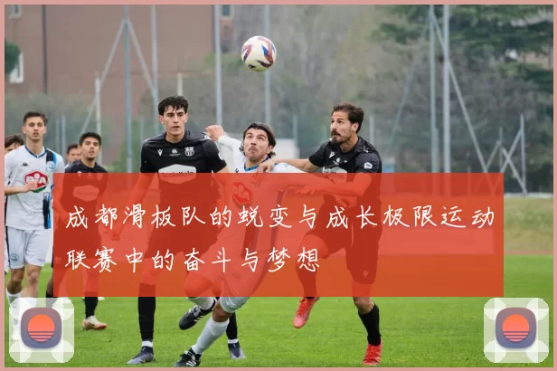 成都滑板队的蜕变与成长极限运动联赛中的奋斗与梦想