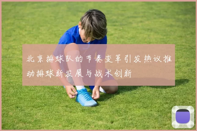 北京排球队的节奏变革引发热议推动排球新发展与战术创新