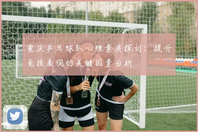 重庆乒乓球队心理素质探讨：提升竞技表现的关键因素分析