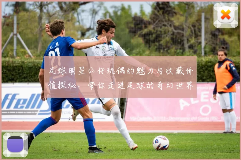 足球明星公仔玩偶的魅力与收藏价值探秘，带你走进足球的奇幻世界