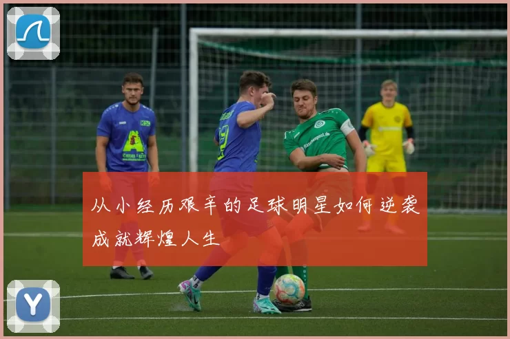 从小经历艰辛的足球明星如何逆袭成就辉煌人生