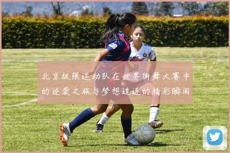 北京极限运动队在世界街舞大赛中的逆袭之旅与梦想追逐的精彩瞬间