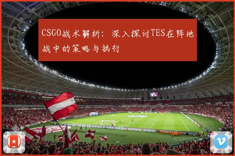 CSGO战术解析：深入探讨TES在阵地战中的策略与执行