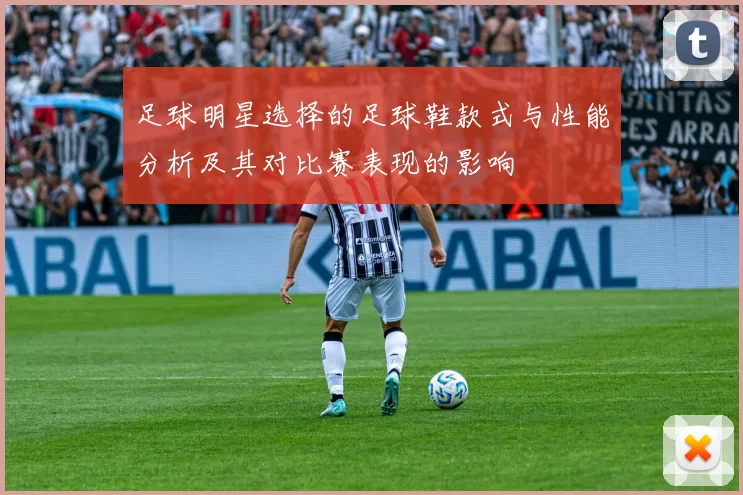 足球明星选择的足球鞋款式与性能分析及其对比赛表现的影响