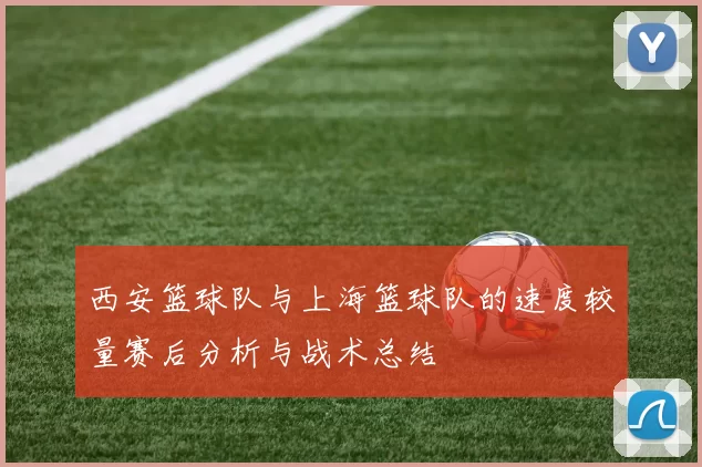 西安篮球队与上海篮球队的速度较量赛后分析与战术总结