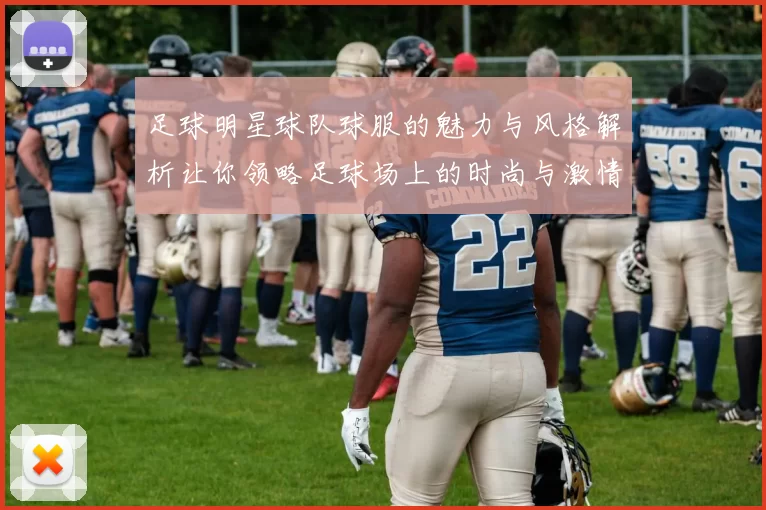 足球明星球队球服的魅力与风格解析让你领略足球场上的时尚与激情
