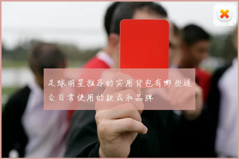 足球明星推荐的实用背包有哪些适合日常使用的款式和品牌