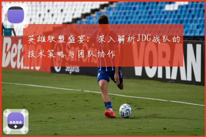英雄联盟盛宴：深入解析JDG战队的技术策略与团队协作
