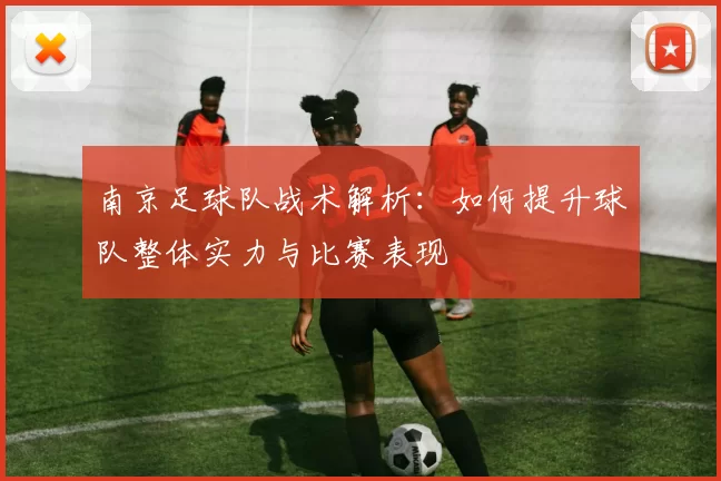 南京足球队战术解析：如何提升球队整体实力与比赛表现