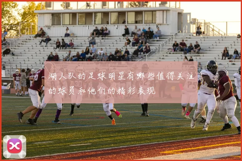 湖人队的足球明星有哪些值得关注的球员和他们的精彩表现