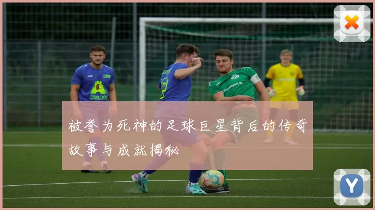 被誉为死神的足球巨星背后的传奇故事与成就揭秘