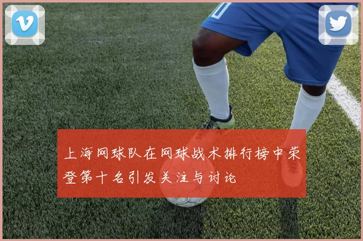 上海网球队在网球战术排行榜中荣登第十名引发关注与讨论