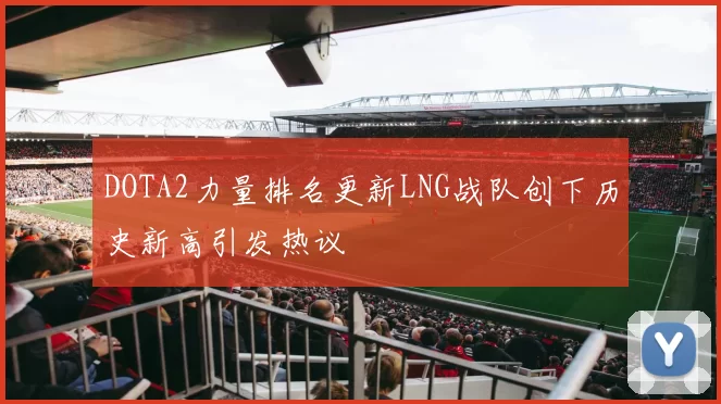 DOTA2力量排名更新LNG战队创下历史新高引发热议