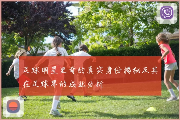 足球明星里奇的真实身份揭秘及其在足球界的成就分析
