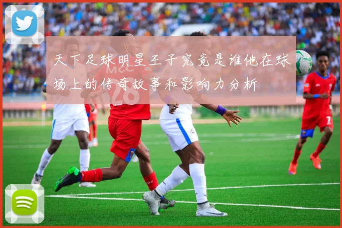 天下足球明星王子究竟是谁他在球场上的传奇故事和影响力分析