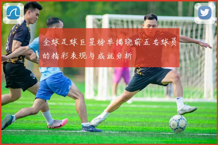 全球足球巨星榜单揭晓前五名球员的精彩表现与成就分析