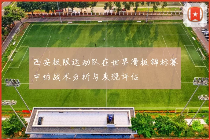 西安极限运动队在世界滑板锦标赛中的战术分析与表现评估