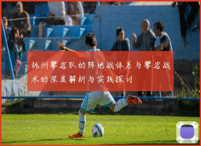 杭州攀岩队的阵地战体系与攀岩战术的深度解析与实践探讨