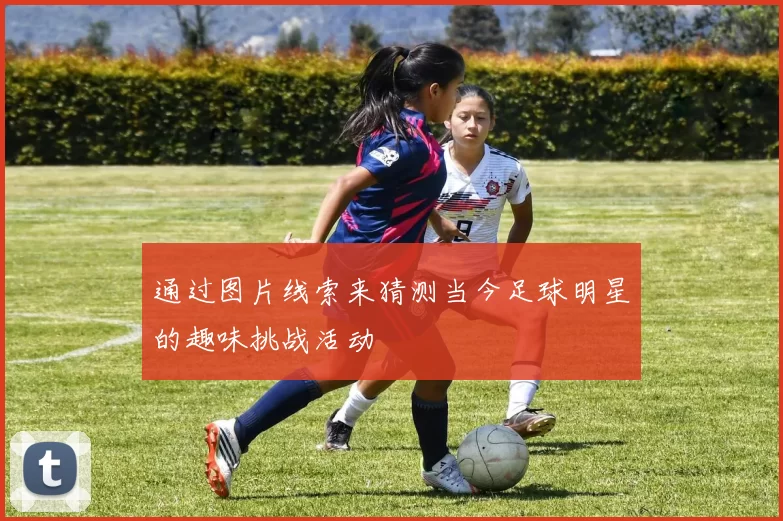 通过图片线索来猜测当今足球明星的趣味挑战活动