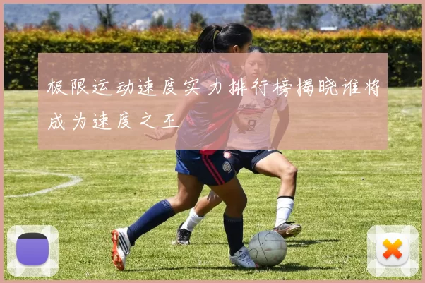 极限运动速度实力排行榜揭晓谁将成为速度之王
