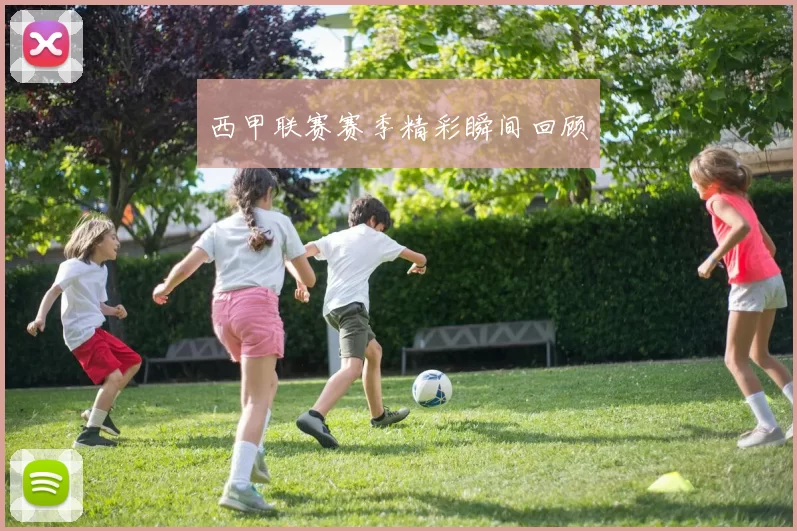 西甲联赛赛季精彩瞬间回顾