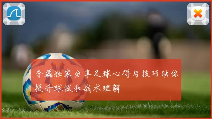 李磊独家分享足球心得与技巧助你提升球技和战术理解