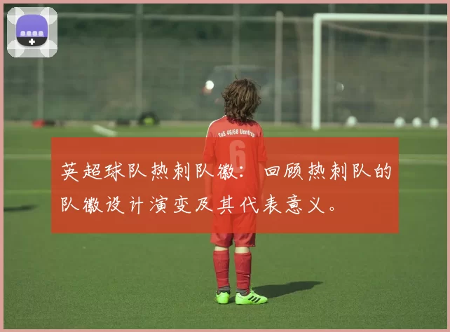 英超球队热刺队徽：回顾热刺队的队徽设计演变及其代表意义。