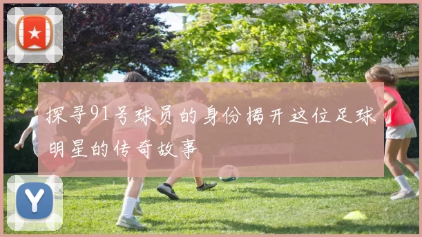 探寻91号球员的身份揭开这位足球明星的传奇故事