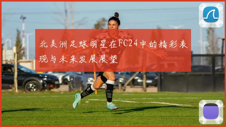 北美洲足球明星在FC24中的精彩表现与未来发展展望