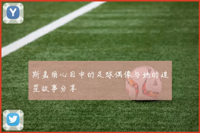 斯嘉丽心目中的足球偶像与她的追星故事分享