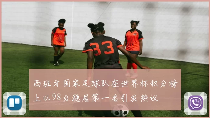 西班牙国家足球队在世界杯积分榜上以98分稳居第一名引发热议