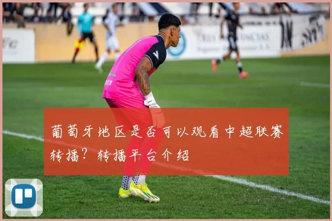 葡萄牙地区是否可以观看中超联赛转播？转播平台介绍
