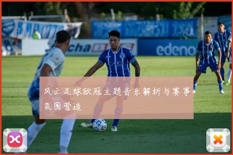 风云足球欧冠主题音乐解析与赛事氛围营造