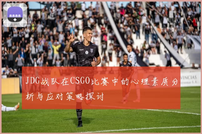 JDG战队在CSGO比赛中的心理素质分析与应对策略探讨