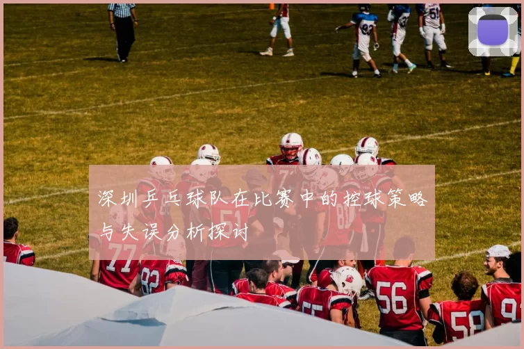 深圳乒乓球队在比赛中的控球策略与失误分析探讨