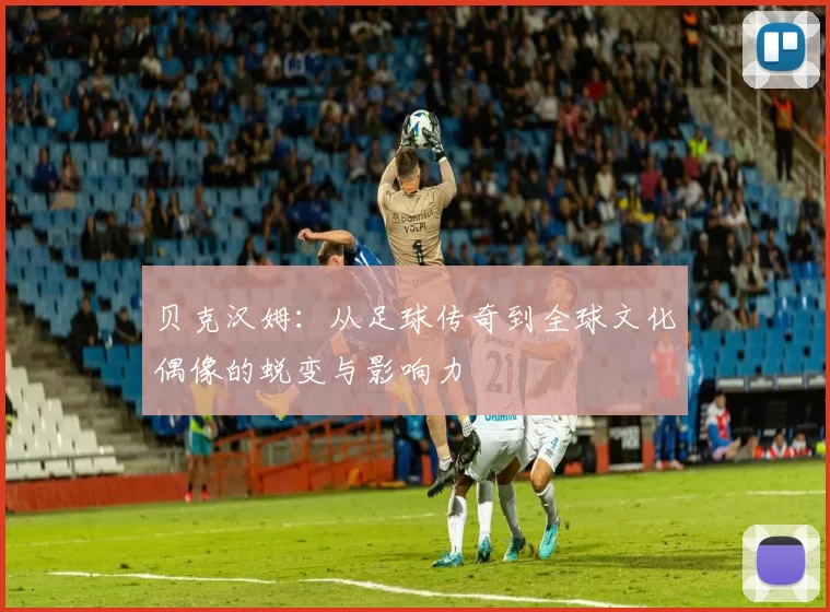 贝克汉姆：从足球传奇到全球文化偶像的蜕变与影响力