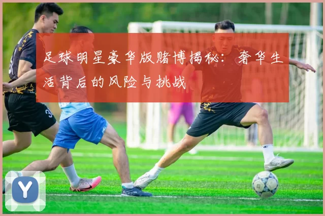 足球明星豪华版赌博揭秘：奢华生活背后的风险与挑战