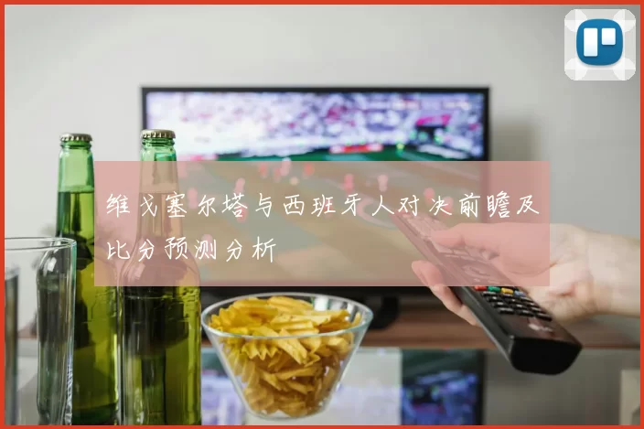 维戈塞尔塔与西班牙人对决前瞻及比分预测分析