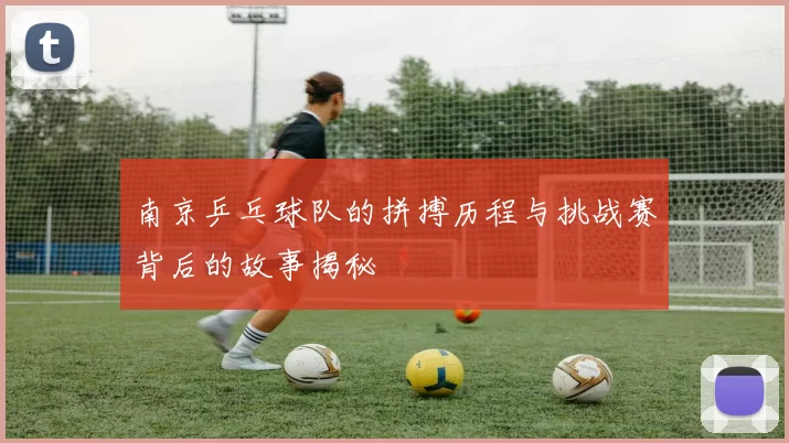 南京乒乓球队的拼搏历程与挑战赛背后的故事揭秘